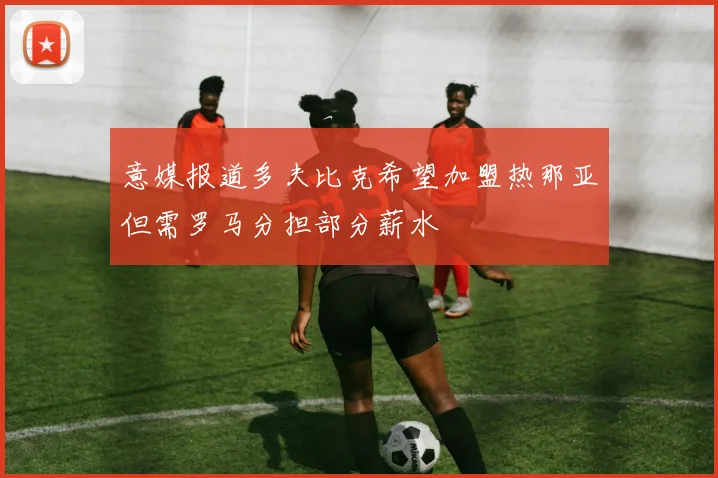 意媒报道多夫比克希望加盟热那亚但需罗马分担部分薪水
