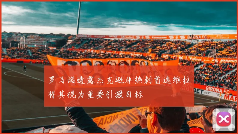 罗马诺透露杰克逊非热刺首选维拉将其视为重要引援目标