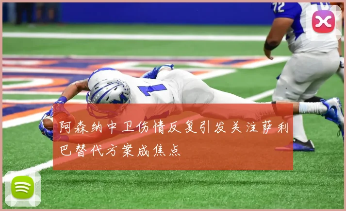 阿森纳中卫伤情反复引发关注萨利巴替代方案成焦点