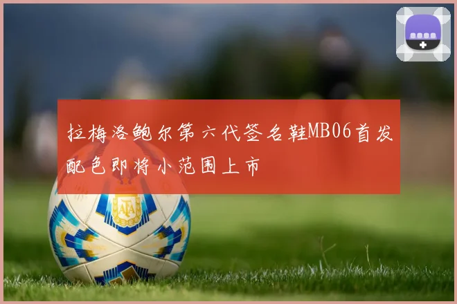 拉梅洛鲍尔第六代签名鞋MB06首发配色即将小范围上市