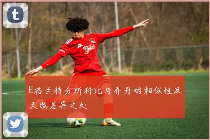 H格兰特分析科比与乔丹的相似性及天赋差异之处