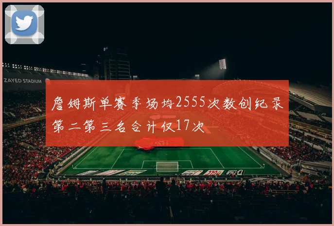 詹姆斯单赛季场均2555次数创纪录第二第三名合计仅17次