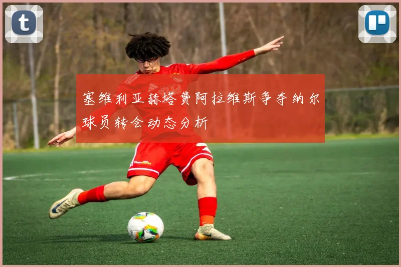 塞维利亚赫塔费阿拉维斯争夺纳尔球员转会动态分析