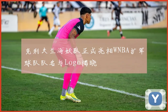 克利夫兰海妖队正式亮相WNBA扩军球队队名与Logo揭晓