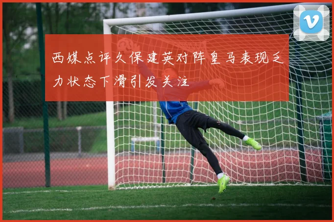 西媒点评久保建英对阵皇马表现乏力状态下滑引发关注
