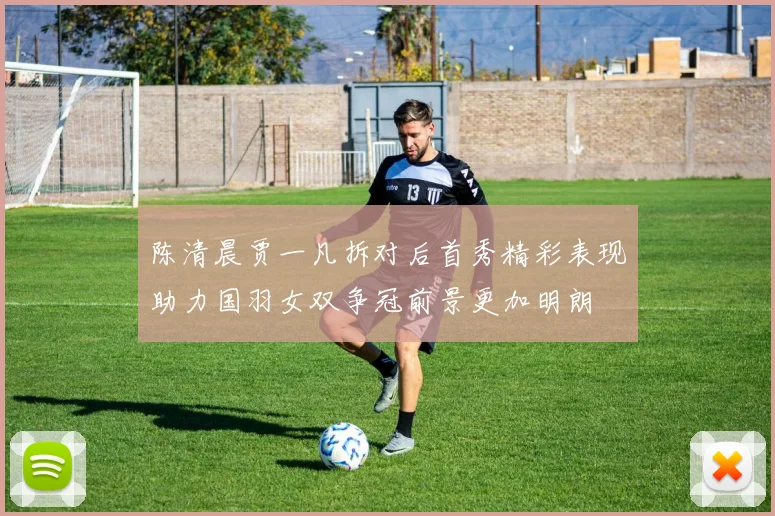 陈清晨贾一凡拆对后首秀精彩表现助力国羽女双争冠前景更加明朗