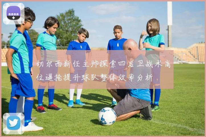 切尔西新任主帅探索四后卫战术高位逼抢提升球队整体效率分析