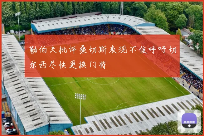 勒伯夫批评桑切斯表现不佳呼吁切尔西尽快更换门将